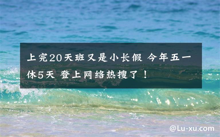 上完20天班又是小长假 今年五一休5天 登上网络热搜了!