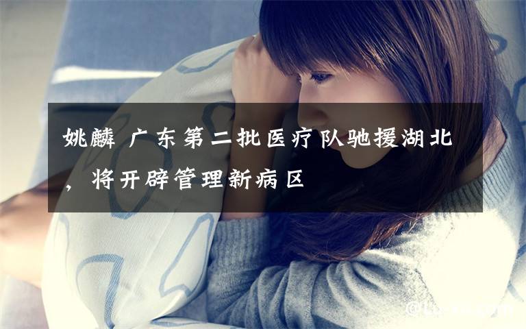 姚麟 广东第二批医疗队驰援湖北,将开辟管理新病区