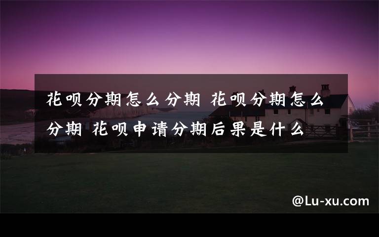 花呗分期怎么分期 花呗分期怎么分期 花呗申请分期后果是什么