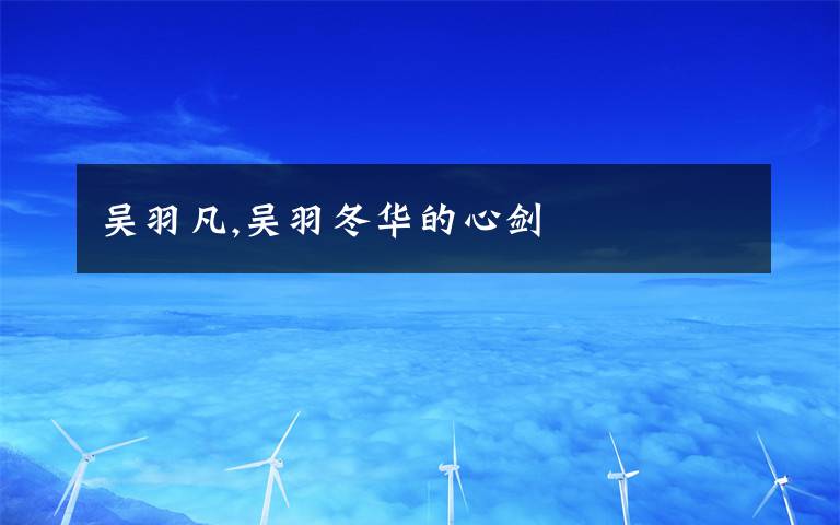 吴羽凡,吴羽冬华的心剑