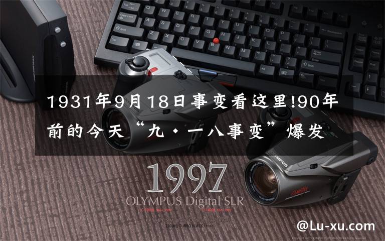 1931年9月18日事变看这里!90年前的今天“九·一八事变”爆发