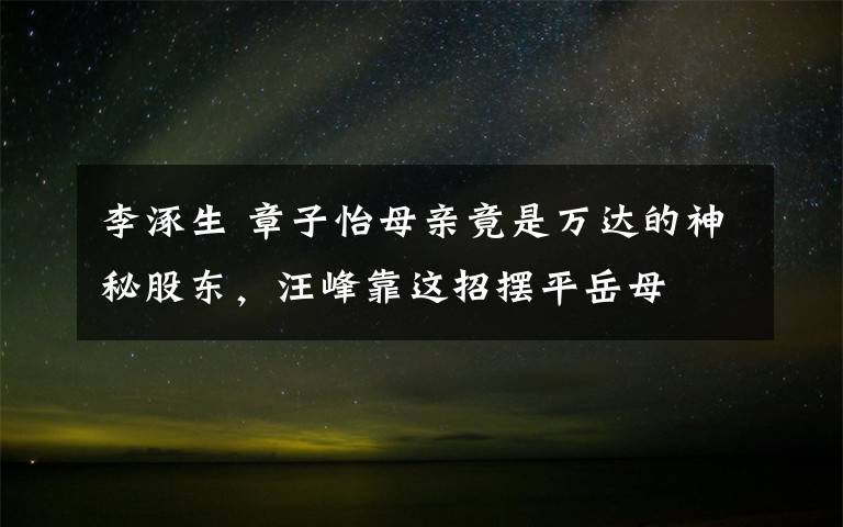 李涿生 章子怡母亲竟是万达的神秘股东,汪峰靠这招摆平岳母