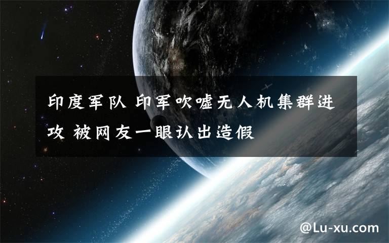 印度军队 印军吹嘘无人机集群进攻 被网友一眼认出造假