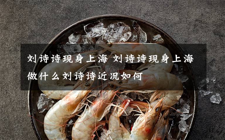 刘诗诗现身上海 刘诗诗现身上海做什么刘诗诗近况如何