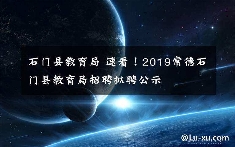 石门县教育局 速看!2019常德石门县教育局招聘拟聘公示