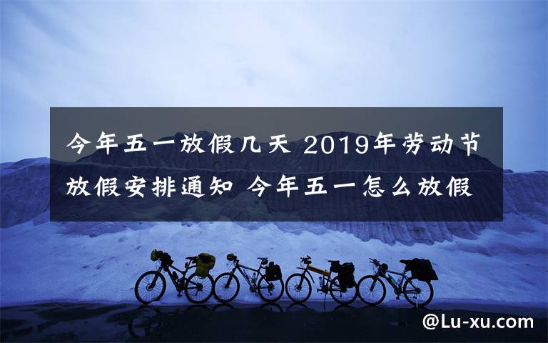 今年五一放假几天 2019年劳动节放假安排通知 今年五一怎么放假共几天