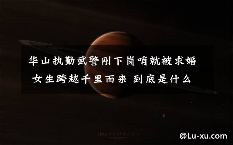 华山执勤武警刚下岗哨就被求婚 女生跨越千里而来 到底是什么状况？