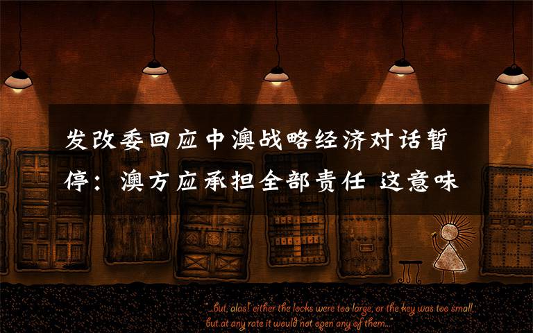 发改委回应中澳战略经济对话暂停:澳方应承担全部责任 这意味着什么?