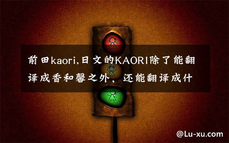 前田kaori,日文的KAORI除了能翻译成香和馨之外,还能翻译成什么?