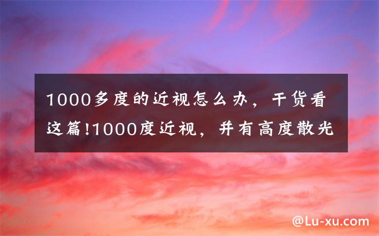 1000多度的近视怎么办,干货看这篇!1000度近视,并有高度散光选择高度近视超薄镜片/眼镜如何?