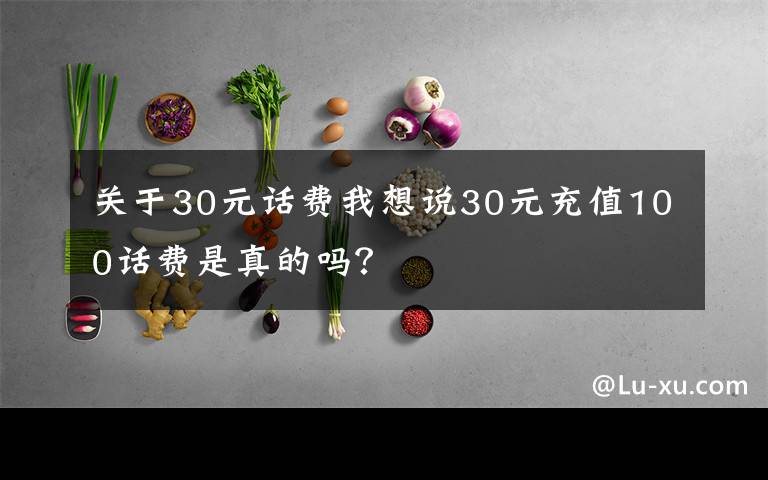 关于30元话费我想说30元充值100话费是真的吗？
