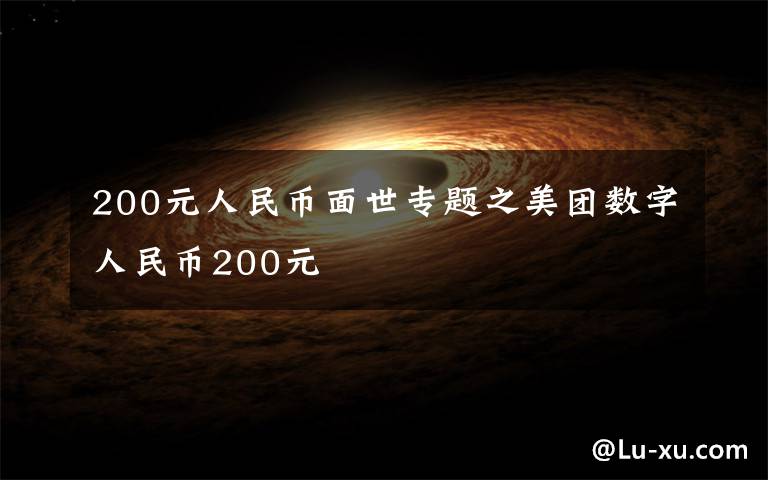 200元人民币面世专题之美团数字人民币200元