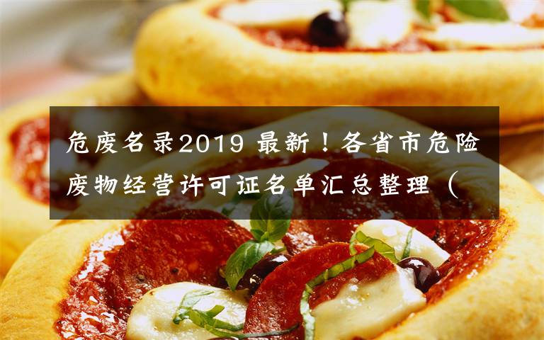 危废名录2019 最新!各省市危险废物经营许可证名单汇总整理(2019年12月)