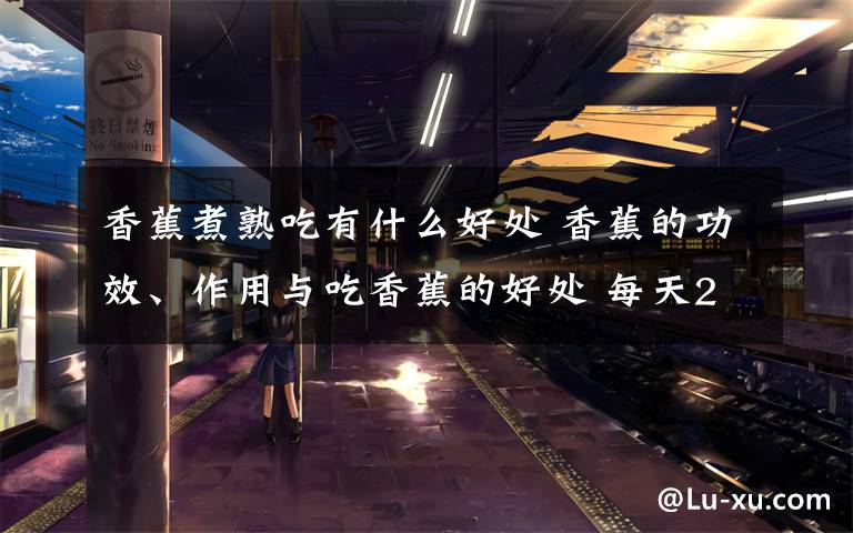 香蕉煮熟吃有什么好处 香蕉的功效、作用与吃香蕉的好处 每天2根香蕉30天后人体出现惊人变化!