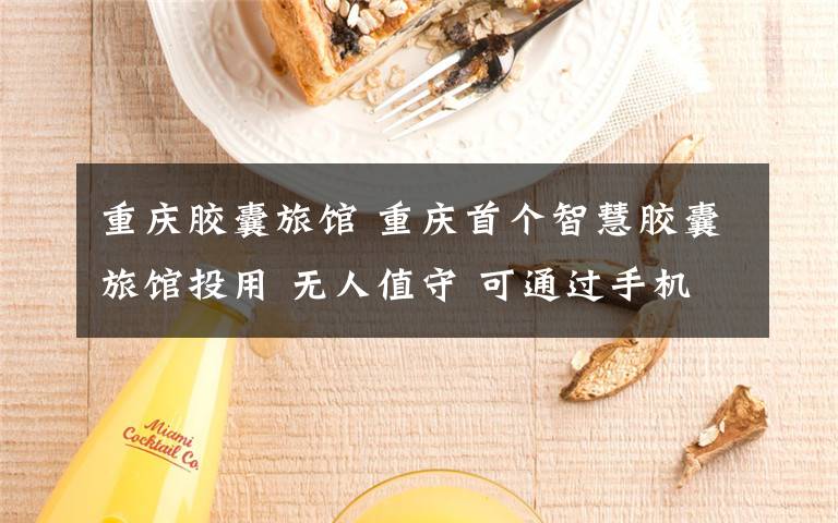 重庆胶囊旅馆 重庆首个智慧胶囊旅馆投用 无人值守 可通过手机预订