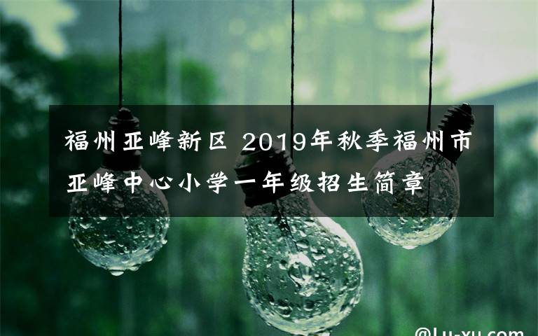 福州亚峰新区 2019年秋季福州市亚峰中心小学一年级招生简章