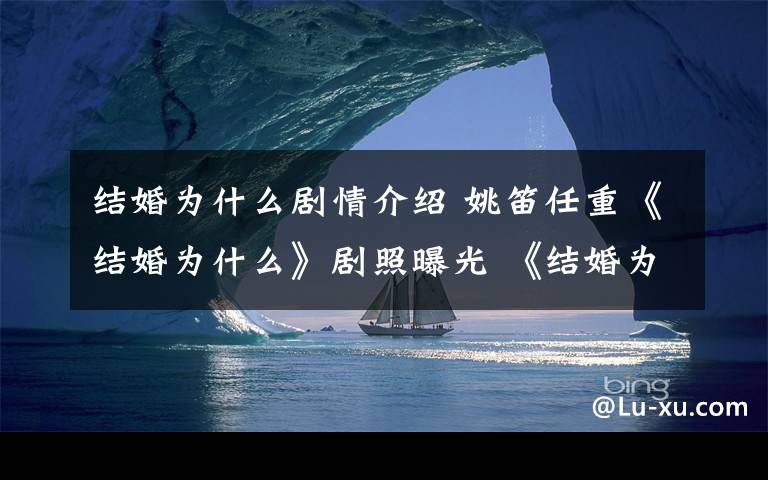 结婚为什么剧情介绍 姚笛任重《结婚为什么》剧照曝光 《结婚为什么》播出时间及剧情介绍