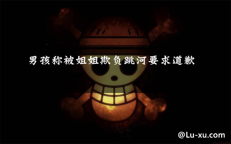 男孩称被姐姐欺负跳河要求道歉