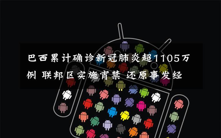 巴西累计确诊新冠肺炎超1105万例 联邦区实施宵禁 还原事发经过及背后原因！