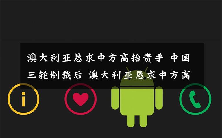 澳大利亚恳求中方高抬贵手 中国三轮制裁后 澳大利亚恳求中方高抬贵手