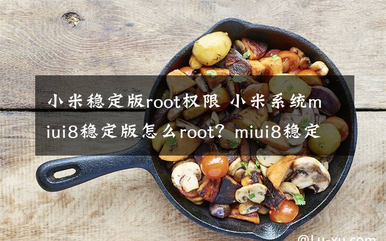 小米稳定版root权限 小米系统miui8稳定版怎么root？miui8稳定版一键root方法教程