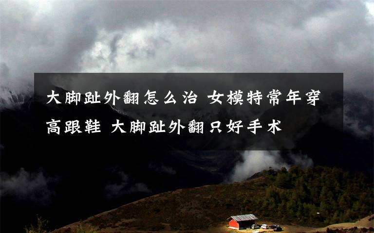 大脚趾外翻怎么治 女模特常年穿高跟鞋 大脚趾外翻只好手术