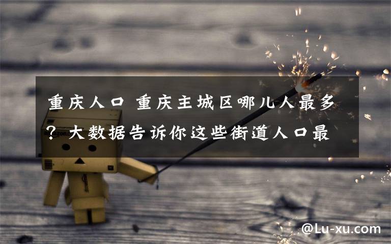 重庆人口 重庆主城区哪儿人最多?大数据告诉你这些街道人口最密集