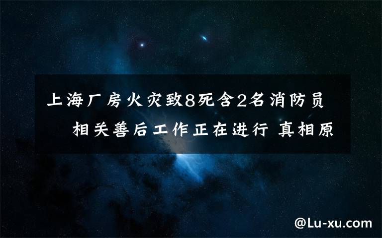 上海厂房火灾致8死含2名消防员  相关善后工作正在进行 真相原来是这样!