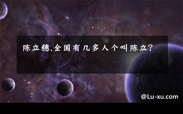 陈立穗,全国有几多人个叫陈立?