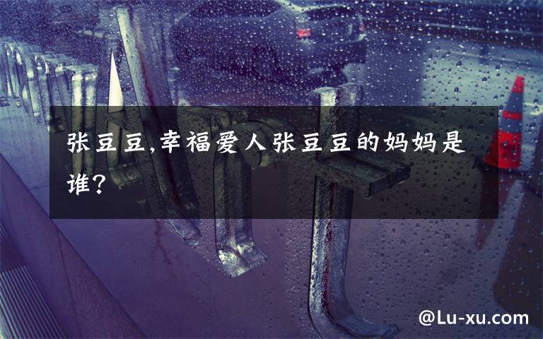 张豆豆,幸福爱人张豆豆的妈妈是谁?