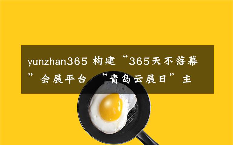yunzhan365 构建“365天不落幕”会展平台 “青岛云展日”主题活动启幕