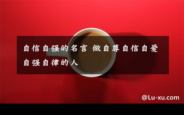 自信自强的名言 做自尊自信自爱自强自律的人