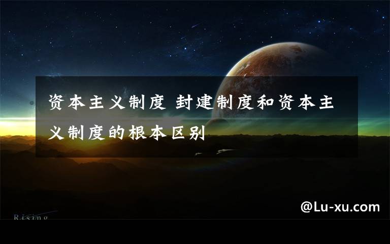 资本主义制度 封建制度和资本主义制度的根本区别