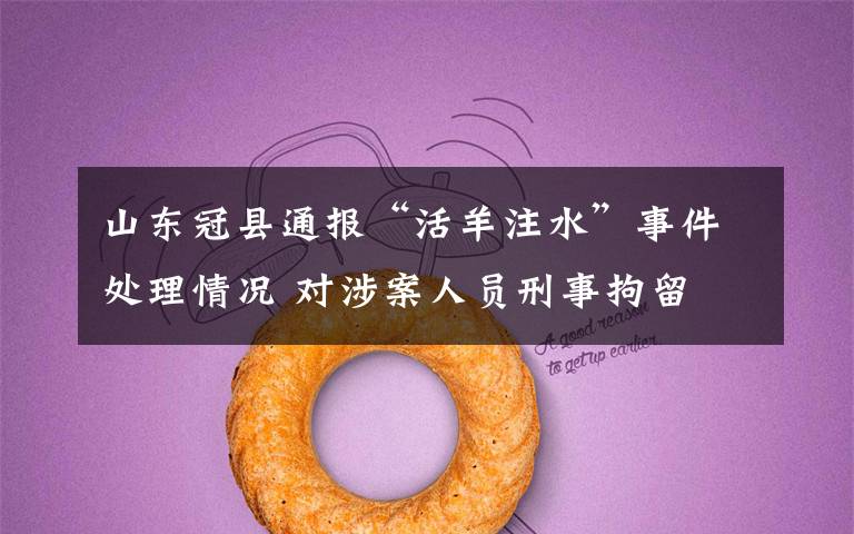 山东冠县通报“活羊注水”事件处理情况 对涉案人员刑事拘留 还原事发经过及背后原因!