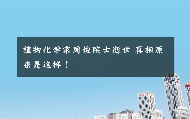 植物化学家周俊院士逝世 真相原来是这样!