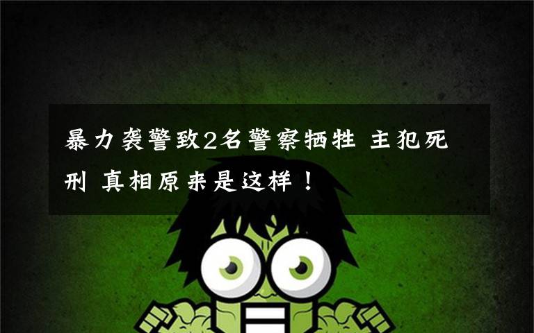 暴力袭警致2名警察牺牲 主犯死刑 真相原来是这样!