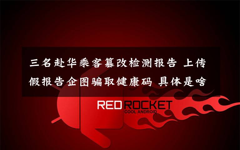 三名赴华乘客篡改检测报告 上传假报告企图骗取健康码 具体是啥情况?