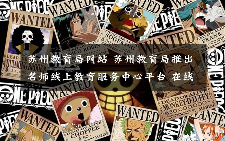 苏州教育局网站 苏州教育局推出名师线上教育服务中心平台 在线答疑