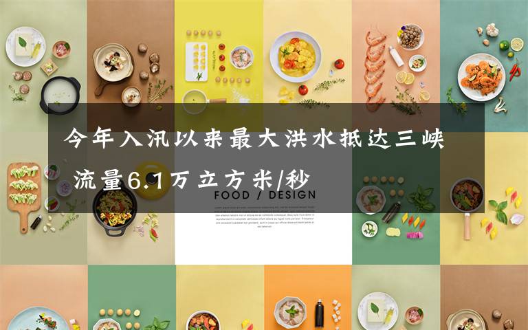 今年入汛以来最大洪水抵达三峡 流量6.1万立方米/秒