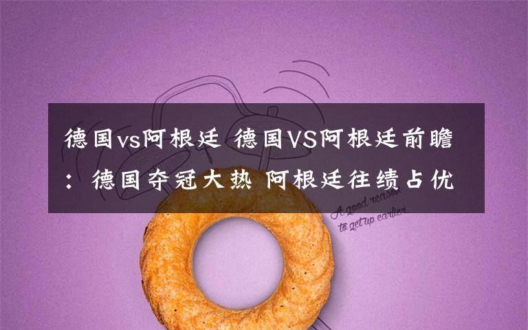 德国vs阿根廷 德国VS阿根廷前瞻:德国夺冠大热 阿根廷往绩占优