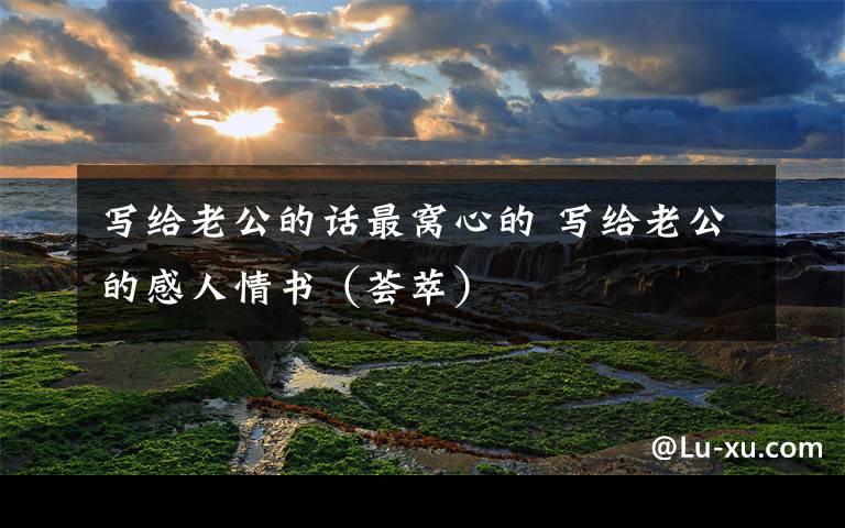 写给老公的话最窝心的 写给老公的感人情书(荟萃)