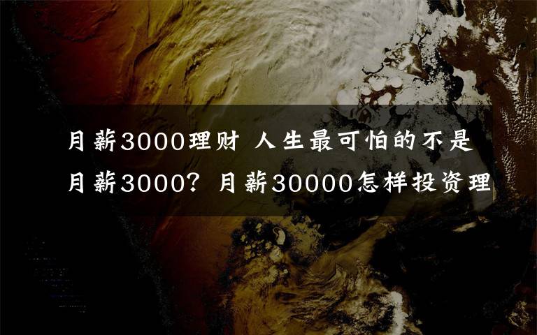 月薪3000理财 人生最可怕的不是月薪3000?月薪30000怎样投资理财