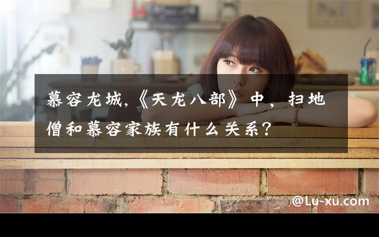 慕容龙城,《天龙八部》中,扫地僧和慕容家族有什么关系?