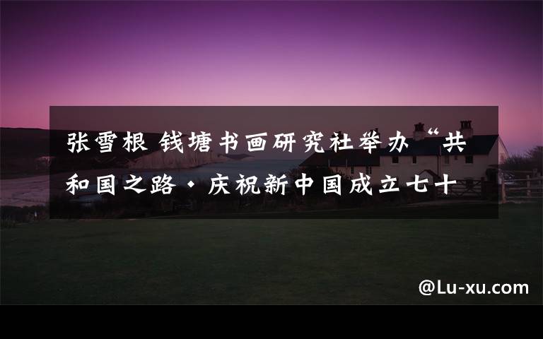 张雪根 钱塘书画研究社举办“共和国之路·庆祝新中国成立七十一周年老报纸展”