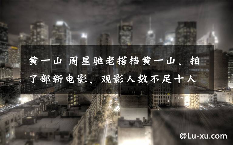 黄一山 周星驰老搭档黄一山，拍了部新电影，观影人数不足十人，心塞