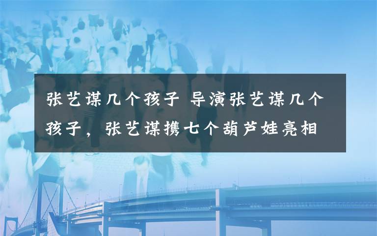 张艺谋几个孩子 导演张艺谋几个孩子,张艺谋携七个葫芦娃亮相红毯