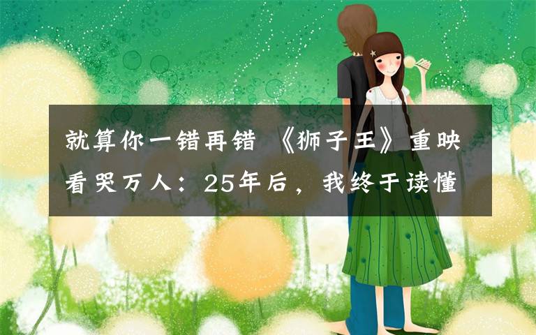 就算你一错再错 《狮子王》重映看哭万人:25年后,我终于读懂了这21个生活真相