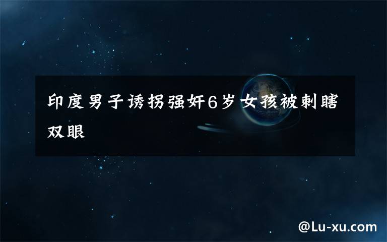 印度男子诱拐强奸6岁女孩被刺瞎双眼