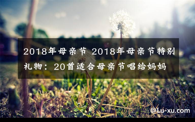2018年母亲节 2018年母亲节特别礼物:20首适合母亲节唱给妈妈的歌盘点