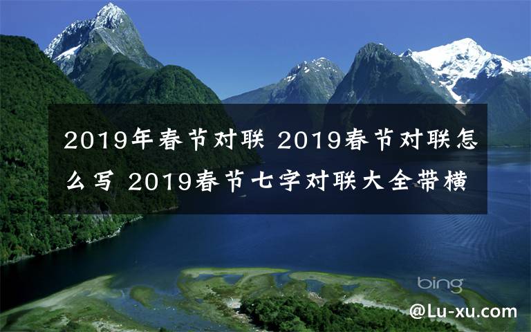 2019年春节对联 2019春节对联怎么写 2019春节七字对联大全带横批大全